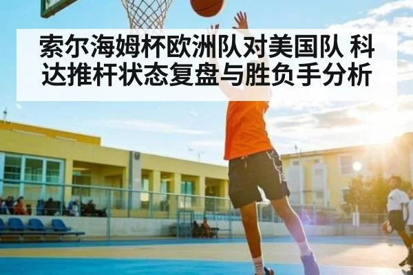 索尔海姆杯欧洲队对美国队 科达推杆状态复盘与胜负手分析
