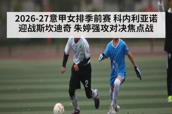 2026-27意甲女排季前赛 科内利亚诺迎战斯坎迪奇 朱婷强攻对决焦点战