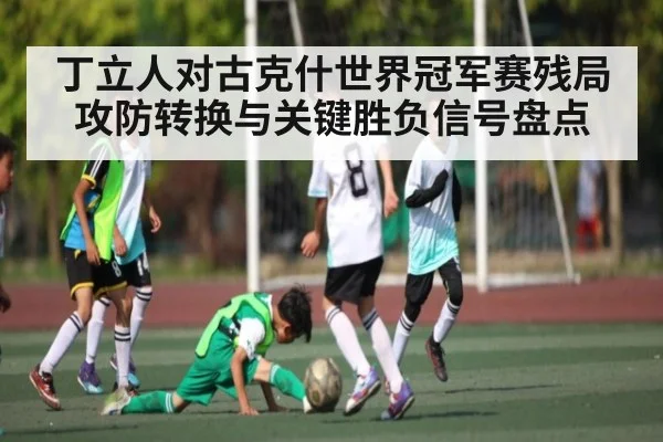 丁立人对古克什世界冠军赛残局攻防转换与关键胜负信号盘点