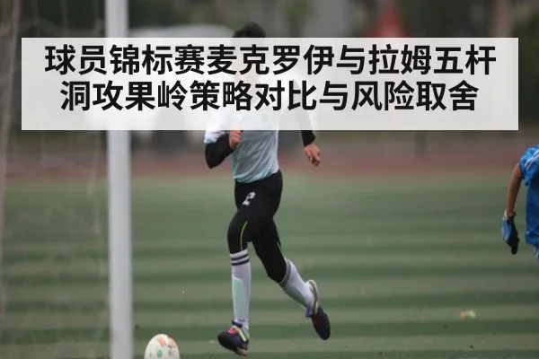 球员锦标赛麦克罗伊与拉姆五杆洞攻果岭策略对比与风险取舍